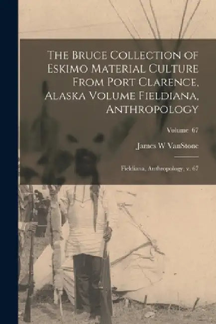 The Bruce Collection of Eskimo Material Culture From Port Clarence, Alaska Volume Fieldiana, Anthropology: Fieldiana, Anthropology, v. 67; Volume 67 by James W. Vanstone