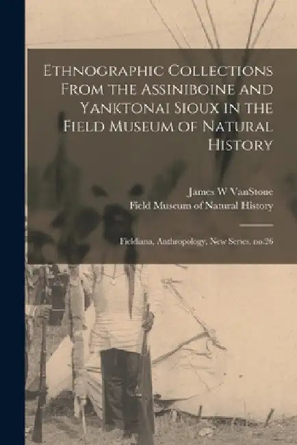 Ethnographic Collections From the Assiniboine and Yanktonai Sioux in the Field Museum of Natural History: Fieldiana, Anthropology, new series, no.26 by James W. Vanstone