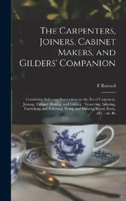 The Carpenters, Joiners, Cabinet Makers, and Gilders' Companion: Containing Rules and Instructions in the art of Carpentry, Joining, Cabinet Making, a by F. Reinnel