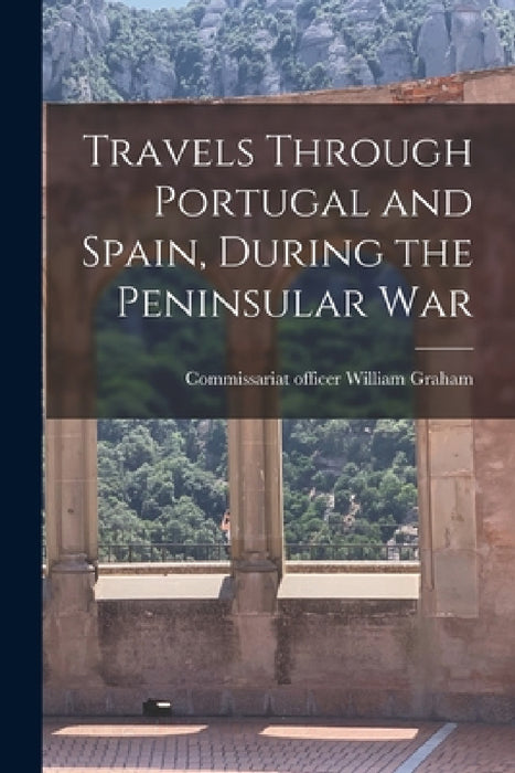 Travels Through Portugal and Spain, During the Peninsular War by William Graham