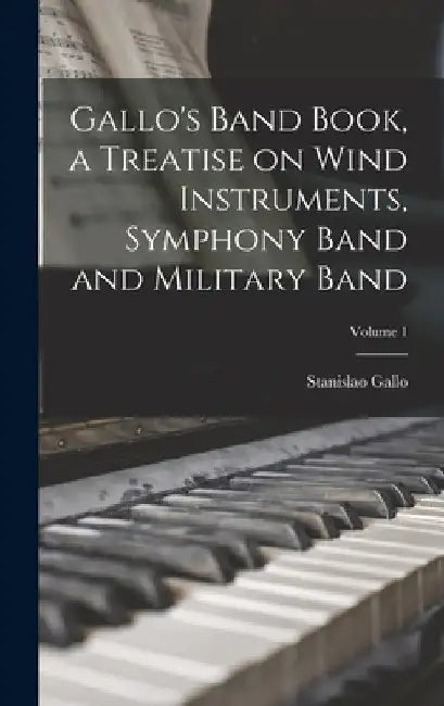 Gallo's Band Book, a Treatise on Wind Instruments, Symphony Band and Military Band; Volume 1 by Stanislao Gallo