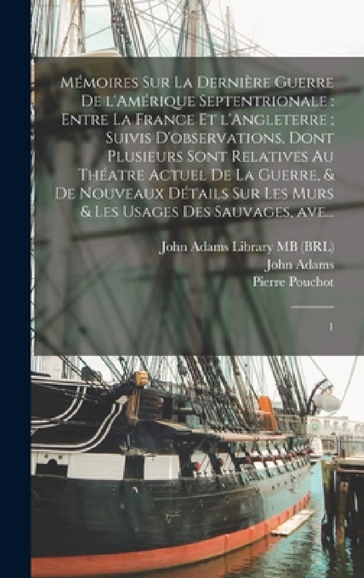 Mémoires sur la dernière guerre de l'Amérique Septentrionale: entre la France et l'Angleterre; suivis d'observations, dont plusieurs sont relatives au by Pierre Pouchot, John Adams, John Adams Library (Boston Public Lib