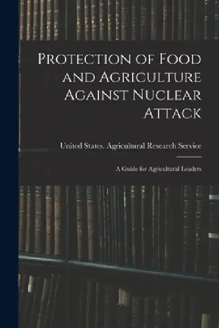 Protection of Food and Agriculture Against Nuclear Attack: A Guide for Agricultural Leaders by United States Agricultural Research