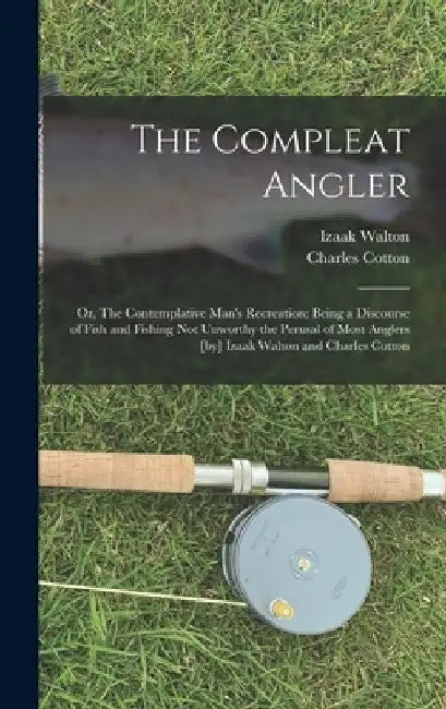 The Compleat Angler; or, The Contemplative Man's Recreation; Being a Discourse of Fish and Fishing not Unworthy the Perusal of Most Anglers [by] Izaak by Izaak Walton