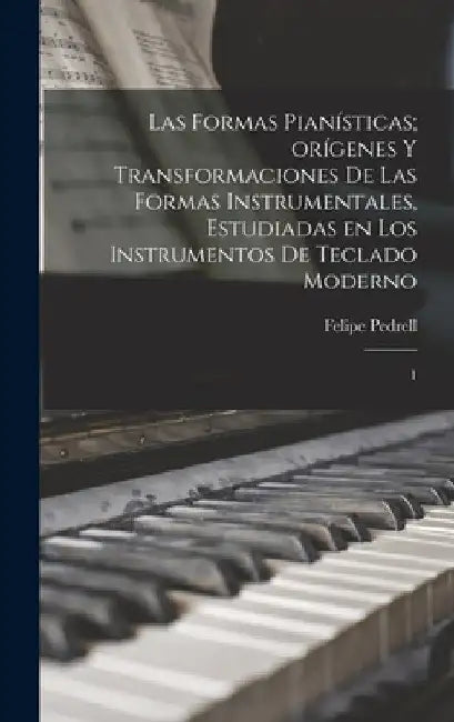 Las formas pianísticas; orígenes y transformaciones de las formas instrumentales, estudiadas en los instrumentos de teclado moderno: 1 by Felipe Pedrell