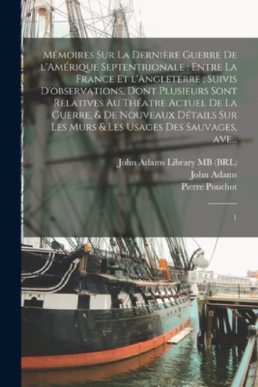 Mémoires sur la dernière guerre de l'Amérique Septentrionale: entre la France et l'Angleterre; suivis d'observations, dont plusieurs sont relatives au by Pierre Pouchot, John Adams, John Adams Library (Boston Public Lib