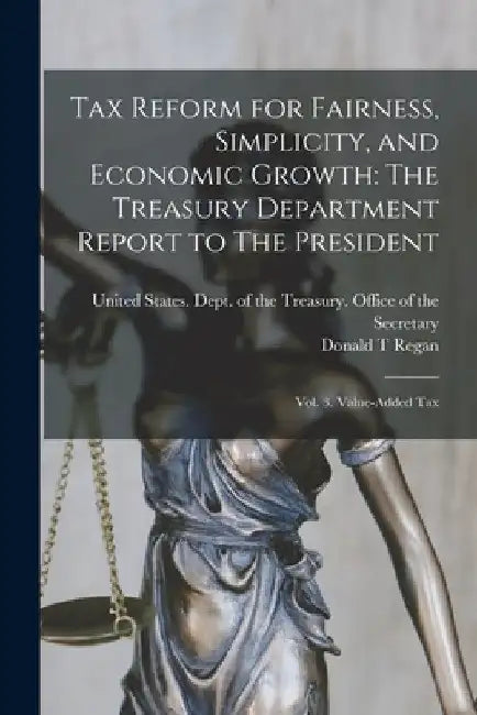 Tax Reform for Fairness, Simplicity, and Economic Growth: The Treasury Department Report to The President: Vol. 3. Value-added tax by United States Dept of the Treasury