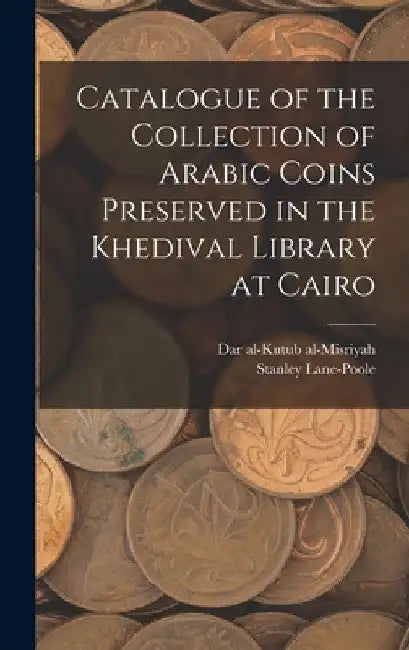 Catalogue of the Collection of Arabic Coins Preserved in the Khedival Library at Cairo by Dar Al-Kutub Al-Misriyah