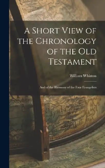 A Short View of the Chronology of the Old Testament: And of the Harmony of the Four Evangelists by William Whiston