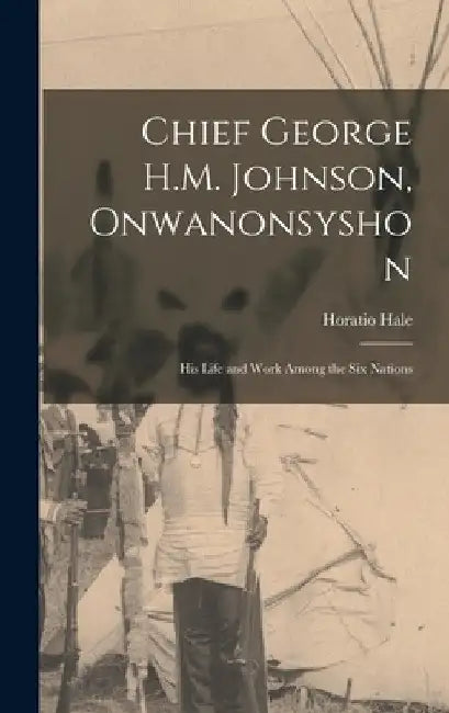 Chief George H.M. Johnson, Onwanonsyshon: His Life and Work Among the Six Nations by Horatio Hale