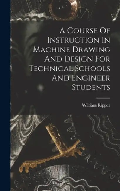 A Course Of Instruction In Machine Drawing And Design For Technical Schools And Engineer Students by William Ripper