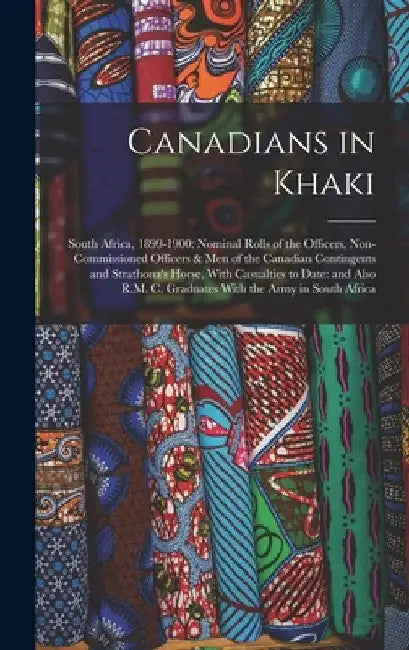 Canadians in Khaki: South Africa, 1899-1900: Nominal Rolls of the Officers, Non-commissioned Officers & men of the Canadian Contingents an by Anonymous