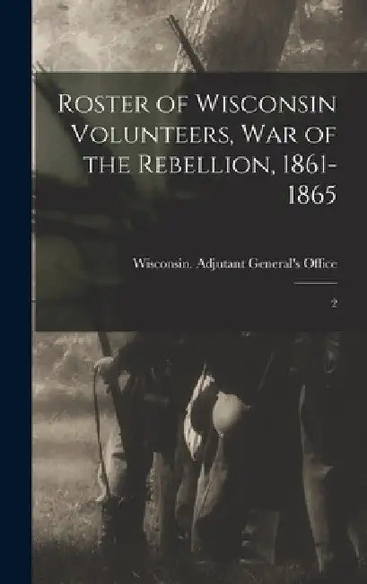 Roster of Wisconsin Volunteers, war of the Rebellion, 1861-1865: 2 by Wisconsin Adjutant General's Office