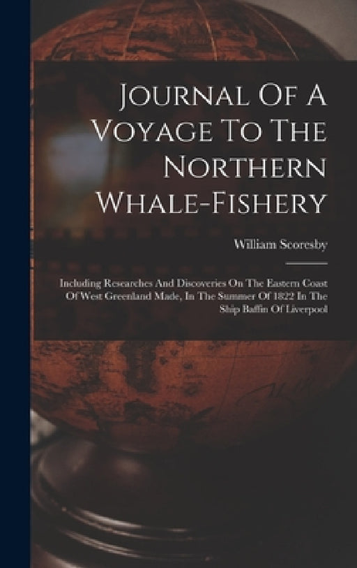 Journal Of A Voyage To The Northern Whale-fishery: Including Researches And Discoveries On The Eastern Coast Of West Greenland Made, In The Summer Of by William Scoresby