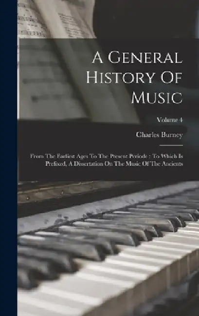 A General History Of Music: From The Earliest Ages To The Present Periode: To Which Is Prefixed, A Dissertation On The Music Of The Ancients; Volume 4 by Charles Burney