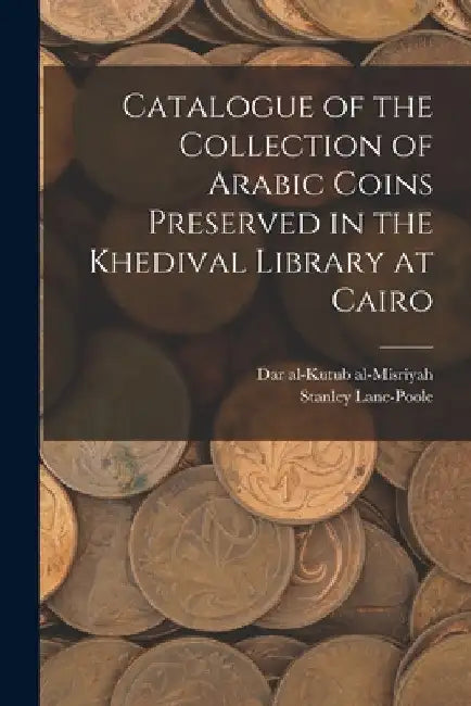 Catalogue of the Collection of Arabic Coins Preserved in the Khedival Library at Cairo by Dar Al-Kutub Al-Misriyah