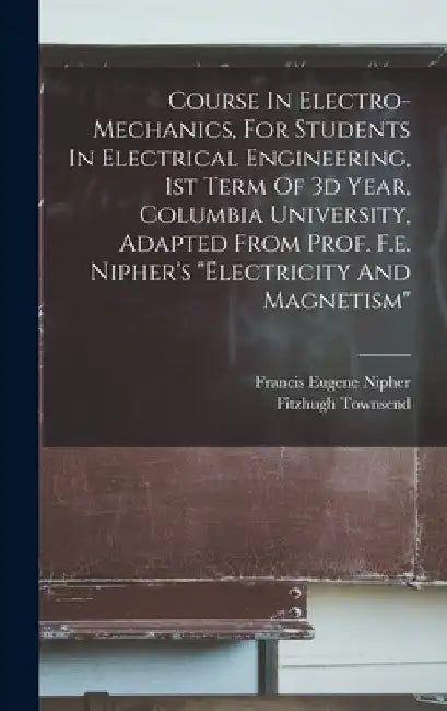 Course In Electro-mechanics, For Students In Electrical Engineering, 1st Term Of 3d Year, Columbia University, Adapted From Prof. F.e. Nipher's "elect by Fitzhugh Townsend