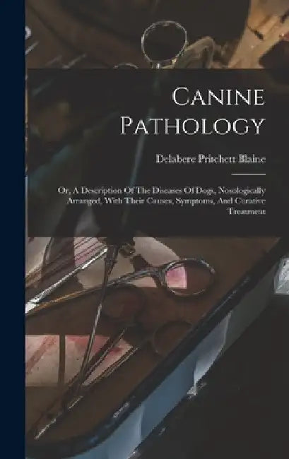 Canine Pathology: Or, A Description Of The Diseases Of Dogs, Nosologically Arranged, With Their Causes, Symptoms, And Curative Treatment by Delabere Pritchett Blaine