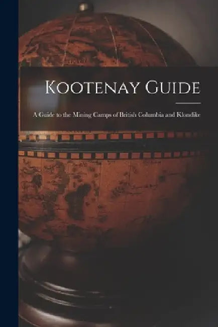 Kootenay Guide: A Guide to the Mining Camps of British Columbia and Klondike by Anonymous