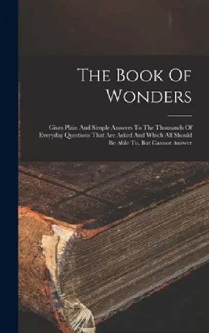 The Book Of Wonders: Gives Plain And Simple Answers To The Thousands Of Everyday Questions That Are Asked And Which All Should Be Able To, But Cannot by Anonymous