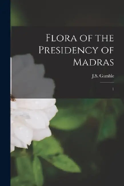Flora of the Presidency of Madras: 1 by Js 1847-1925 Gamble