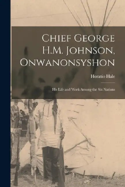 Chief George H.M. Johnson, Onwanonsyshon: His Life and Work Among the Six Nations by Horatio Hale