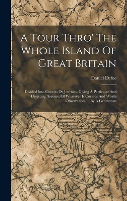 A Tour Thro' The Whole Island Of Great Britain: Divided Into Circuits Or Journies. Giving A Particular And Diverting Account Of Whatever Is Curious An by Daniel Defoe