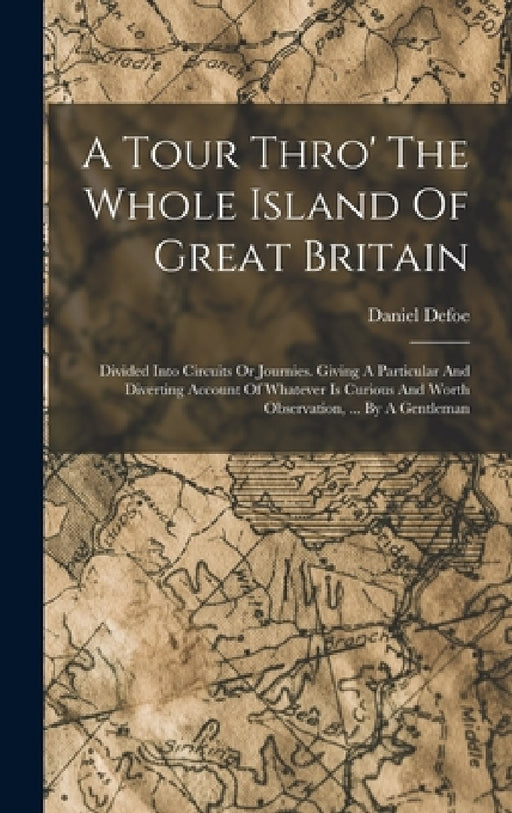 A Tour Thro' The Whole Island Of Great Britain: Divided Into Circuits Or Journies. Giving A Particular And Diverting Account Of Whatever Is Curious An by Daniel Defoe