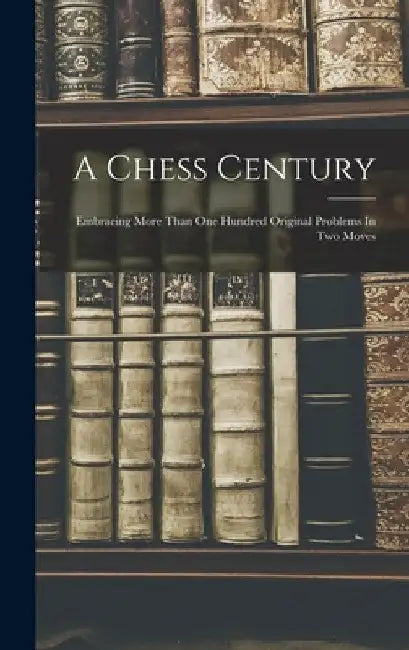 A Chess Century: Embracing More Than One Hundred Original Problems In Two Moves by Anonymous