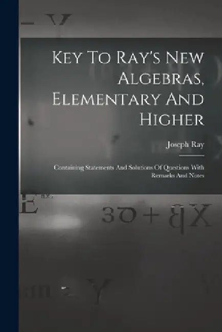 Key To Ray's New Algebras, Elementary And Higher: Containing Statements And Solutions Of Questions With Remarks And Notes by Joseph Ray