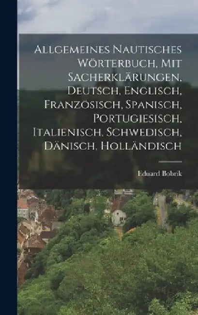 Allgemeines nautisches Wörterbuch, mit Sacherklärungen, Deutsch, Englisch, Französisch, Spanisch, Portugiesisch, Italienisch, Schwedisch, Dänisch, Hol by Eduard Bobrik