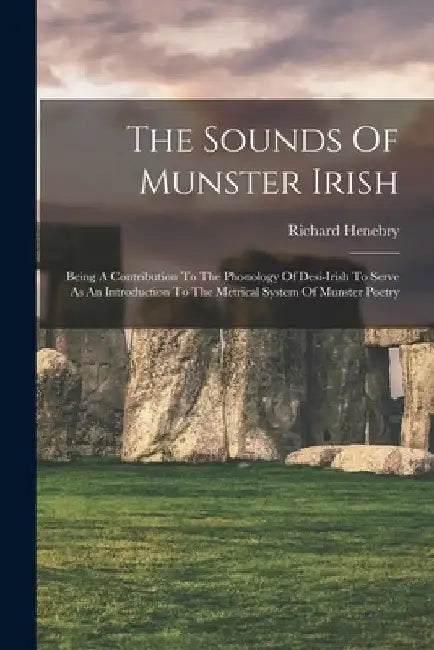 The Sounds Of Munster Irish: Being A Contribution To The Phonology Of Desi-irish To Serve As An Introduction To The Metrical System Of Munster Poet by Richard Henebry