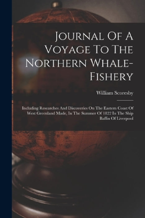 Journal Of A Voyage To The Northern Whale-fishery: Including Researches And Discoveries On The Eastern Coast Of West Greenland Made, In The Summer Of by William Scoresby