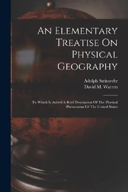 An Elementary Treatise On Physical Geography: To Which Is Added A Brief Description Of The Physical Phenomena Of The United States by David M. Warren