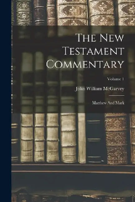 The New Testament Commentary: Matthew And Mark; Volume 1 by John William McGarvey