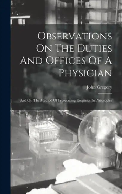 Observations On The Duties And Offices Of A Physician: And On The Method Of Prosecuting Enquiries In Philosophy by John Gregory