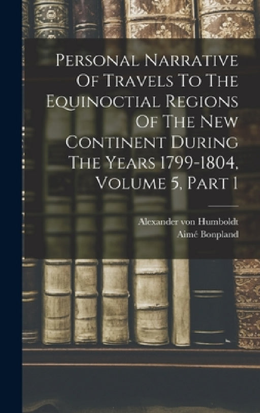 Personal Narrative Of Travels To The Equinoctial Regions Of The New Continent During The Years 1799-1804, Volume 5, Part 1 by Alexander Von Humboldt, Aimé Bonpland