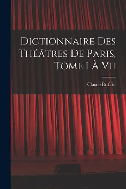 Dictionnaire Des Théâtres De Paris, Tome I À Vii by Claude Parfaict