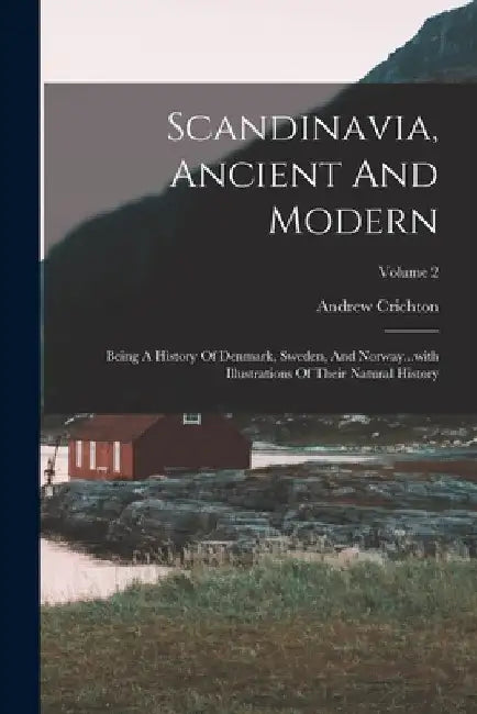 Scandinavia, Ancient And Modern: Being A History Of Denmark, Sweden, And Norway...with Illustrations Of Their Natural History; Volume 2 by Andrew Crichton