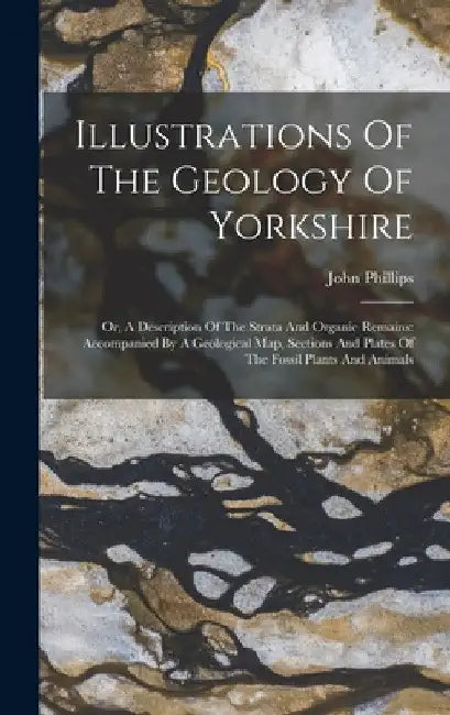 Illustrations Of The Geology Of Yorkshire: Or, A Description Of The Strata And Organic Remains: Accompanied By A Geological Map, Sections And Plates O by John Phillips