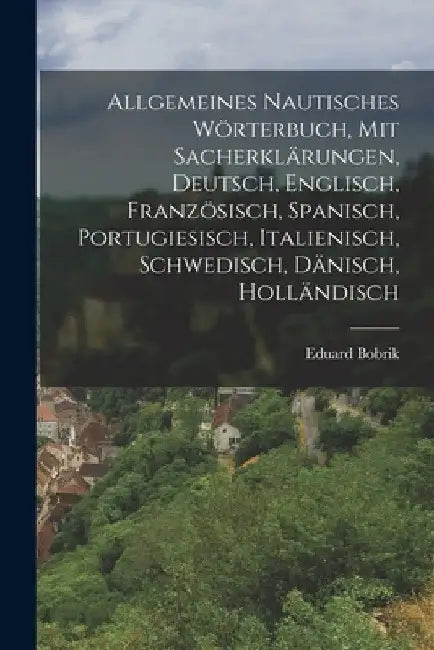 Allgemeines nautisches Wörterbuch, mit Sacherklärungen, Deutsch, Englisch, Französisch, Spanisch, Portugiesisch, Italienisch, Schwedisch, Dänisch, Hol by Eduard Bobrik