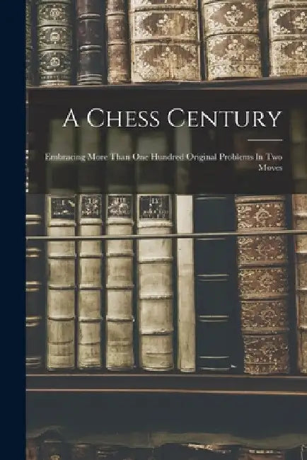 A Chess Century: Embracing More Than One Hundred Original Problems In Two Moves by Anonymous