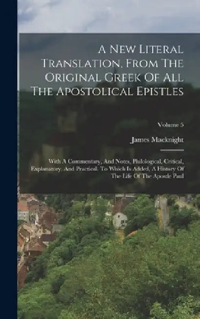 A New Literal Translation, From The Original Greek Of All The Apostolical Epistles: With A Commentary, And Notes, Philological, Critical, Explanatory, by James Macknight