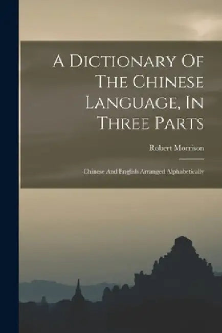 A Dictionary Of The Chinese Language, In Three Parts: Chinese And English Arranged Alphabetically by Robert Morrison