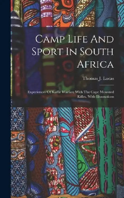Camp Life And Sport In South Africa: Experiences Of Kaffir Warfare With The Cape Mounted Rifles. With Illustrations by Thomas J. Lucas