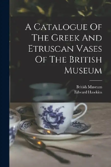 A Catalogue Of The Greek And Etruscan Vases Of The British Museum by Edward Hawkins