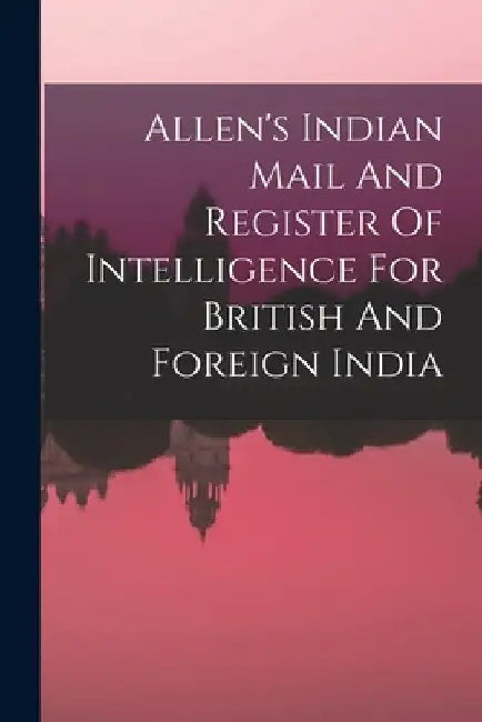 Allen's Indian Mail And Register Of Intelligence For British And Foreign India by Anonymous