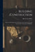 Building Construction: Showing The Employment Of Timber, Lead, And Iron Work In The Practical Construction Of Buildings by Robert Scott Burn