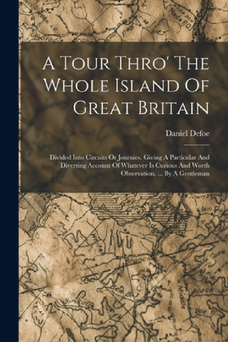 A Tour Thro' The Whole Island Of Great Britain: Divided Into Circuits Or Journies. Giving A Particular And Diverting Account Of Whatever Is Curious An by Daniel Defoe