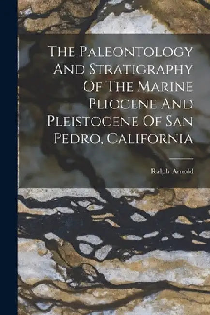 The Paleontology And Stratigraphy Of The Marine Pliocene And Pleistocene Of San Pedro, California by Ralph Arnold